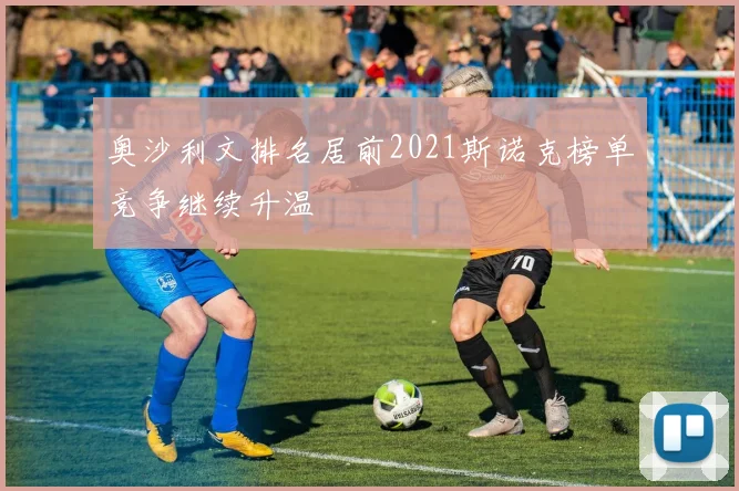奥沙利文排名居前2021斯诺克榜单竞争继续升温
