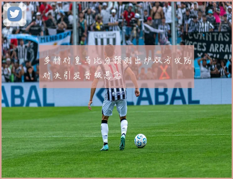 多特对皇马比分预测出炉双方攻防对决引发晋级悬念