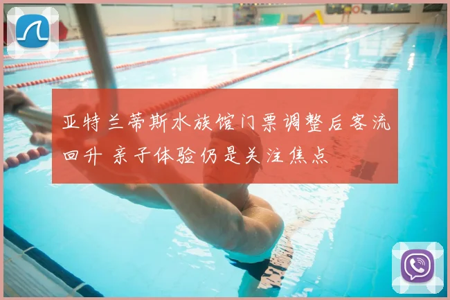 亚特兰蒂斯水族馆门票调整后客流回升 亲子体验仍是关注焦点