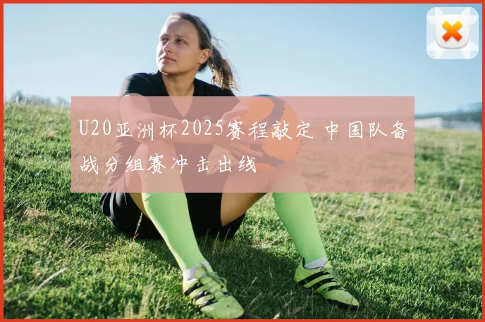 U20亚洲杯2025赛程敲定 中国队备战分组赛冲击出线