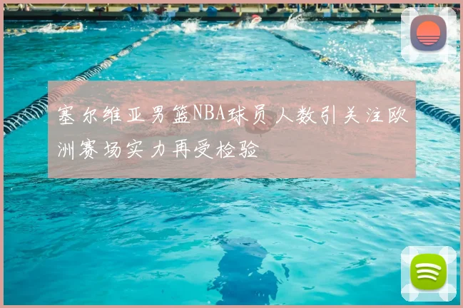 塞尔维亚男篮NBA球员人数引关注欧洲赛场实力再受检验