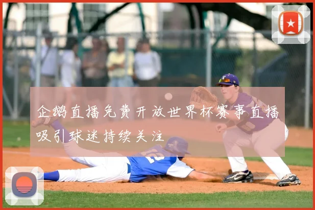 企鹅直播免费开放世界杯赛事直播吸引球迷持续关注