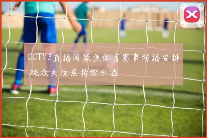CCTV3直播间聚焦体育赛事转播安排 观众关注度持续升温
