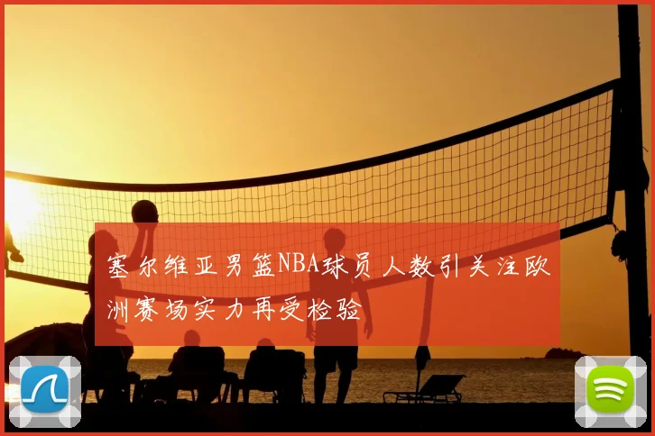 塞尔维亚男篮NBA球员人数引关注欧洲赛场实力再受检验