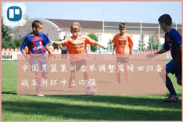 中国男篮集训名单调整周琦回归备战亚洲杯冲击四强