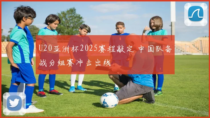 U20亚洲杯2025赛程敲定 中国队备战分组赛冲击出线