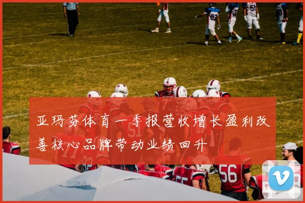 亚玛芬体育一季报营收增长盈利改善核心品牌带动业绩回升