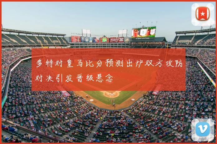 多特对皇马比分预测出炉双方攻防对决引发晋级悬念