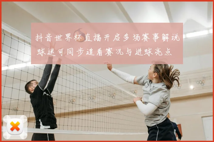 抖音世界杯直播开启多场赛事解说 球迷可同步追看赛况与进球亮点