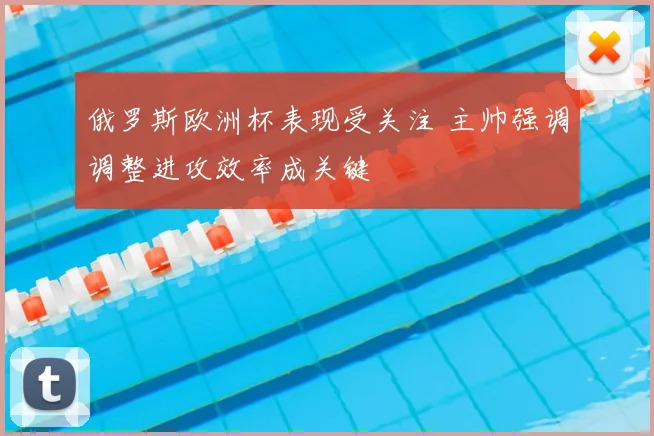 俄罗斯欧洲杯表现受关注 主帅强调调整进攻效率成关键