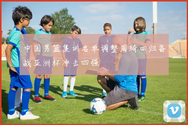 中国男篮集训名单调整周琦回归备战亚洲杯冲击四强