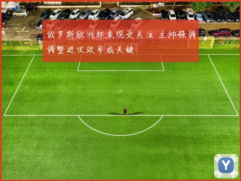 俄罗斯欧洲杯表现受关注 主帅强调调整进攻效率成关键